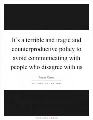 It’s a terrible and tragic and counterproductive policy to avoid communicating with people who disagree with us Picture Quote #1