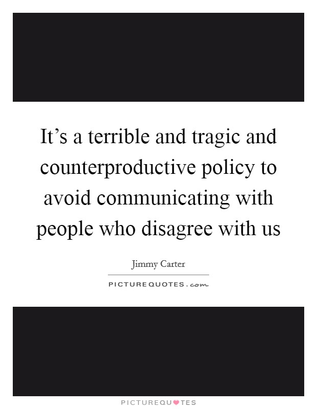 It's a terrible and tragic and counterproductive policy to avoid communicating with people who disagree with us Picture Quote #1