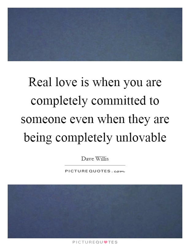 Real love is when you are completely committed to someone even when they are being completely unlovable Picture Quote #1