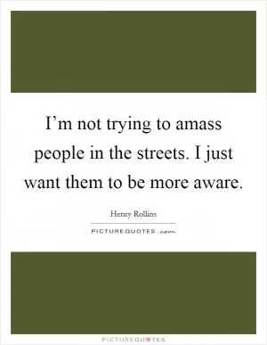 I’m not trying to amass people in the streets. I just want them to be more aware Picture Quote #1