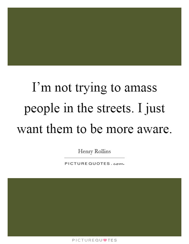 I'm not trying to amass people in the streets. I just want them to be more aware Picture Quote #1