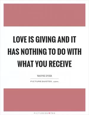 Love is giving and it has nothing to do with what you receive Picture Quote #1