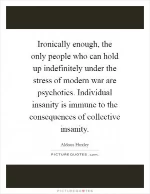 Ironically enough, the only people who can hold up indefinitely under the stress of modern war are psychotics. Individual insanity is immune to the consequences of collective insanity Picture Quote #1