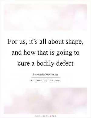 For us, it’s all about shape, and how that is going to cure a bodily defect Picture Quote #1