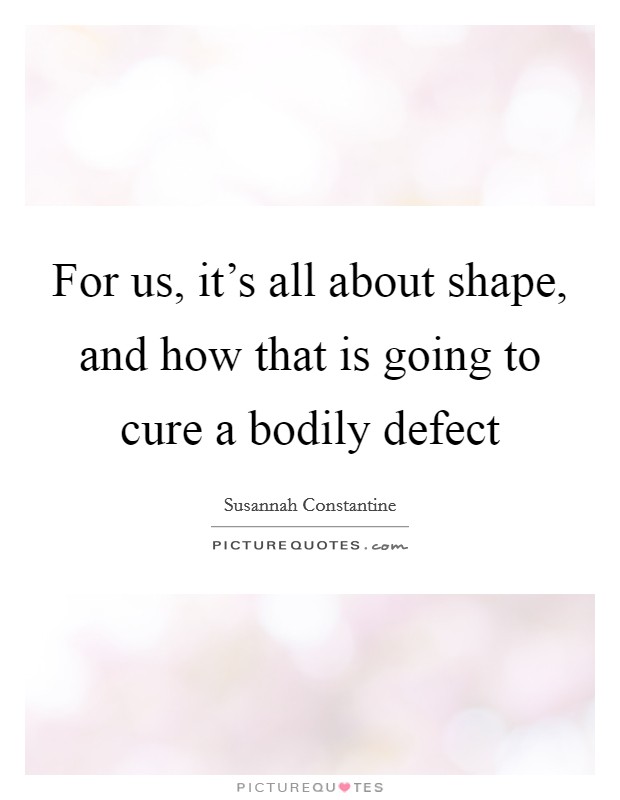 For us, it's all about shape, and how that is going to cure a bodily defect Picture Quote #1