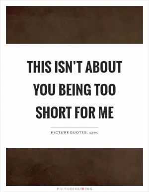 This isn’t about you being too short for me Picture Quote #1