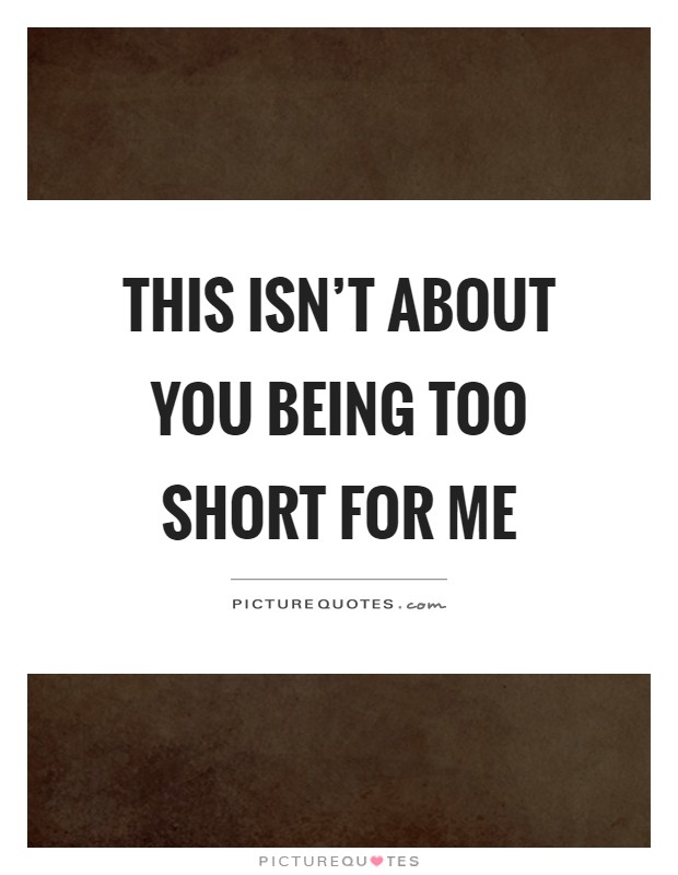 This isn't about you being too short for me Picture Quote #1
