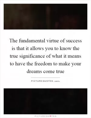 The fundamental virtue of success is that it allows you to know the true significance of what it means to have the freedom to make your dreams come true Picture Quote #1