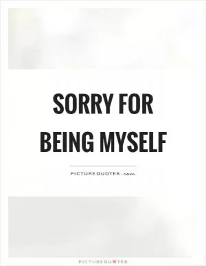 Sorry for being myself Picture Quote #1
