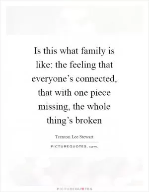 Is this what family is like: the feeling that everyone’s connected, that with one piece missing, the whole thing’s broken Picture Quote #1