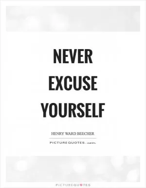Never excuse yourself Picture Quote #1