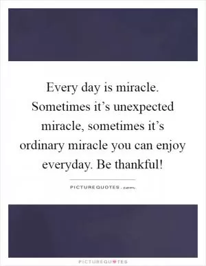 Every day is miracle. Sometimes it’s unexpected miracle, sometimes it’s ordinary miracle you can enjoy everyday. Be thankful! Picture Quote #1
