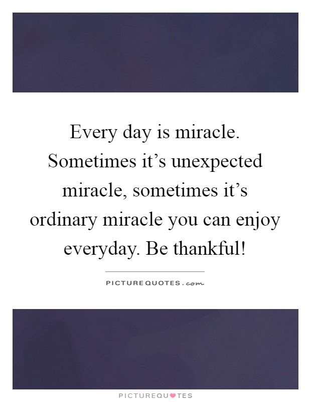 Every day is miracle. Sometimes it's unexpected miracle, sometimes it's ordinary miracle you can enjoy everyday. Be thankful! Picture Quote #1