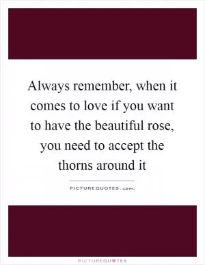 Always remember, when it comes to love if you want to have the beautiful rose, you need to accept the thorns around it Picture Quote #1