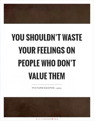 You shouldn’t waste your feelings on people who don’t value them Picture Quote #1