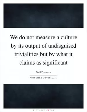 We do not measure a culture by its output of undisguised trivialities but by what it claims as significant Picture Quote #1