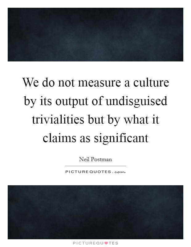 We do not measure a culture by its output of undisguised trivialities but by what it claims as significant Picture Quote #1