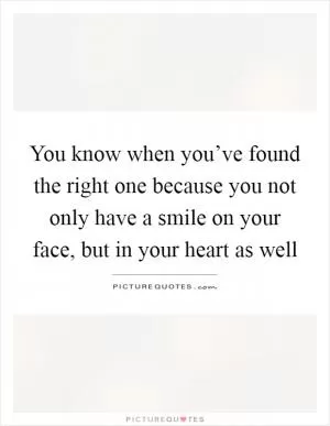 You know when you’ve found the right one because you not only have a smile on your face, but in your heart as well Picture Quote #1