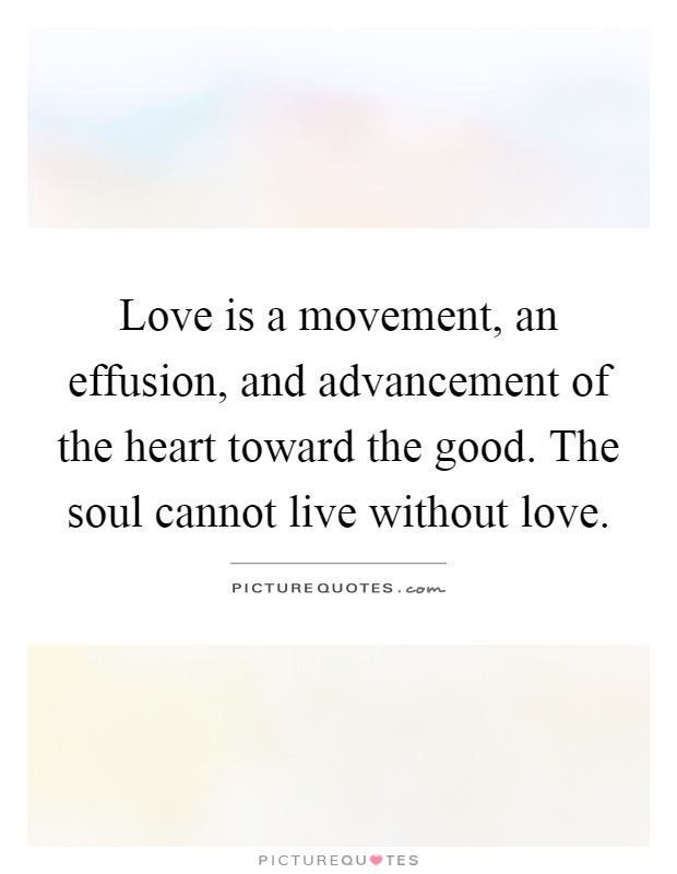 Love is a movement, an effusion, and advancement of the heart toward the good. The soul cannot live without love Picture Quote #1