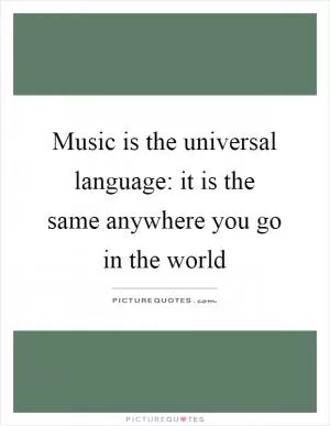 Music is the universal language: it is the same anywhere you go in the world Picture Quote #1