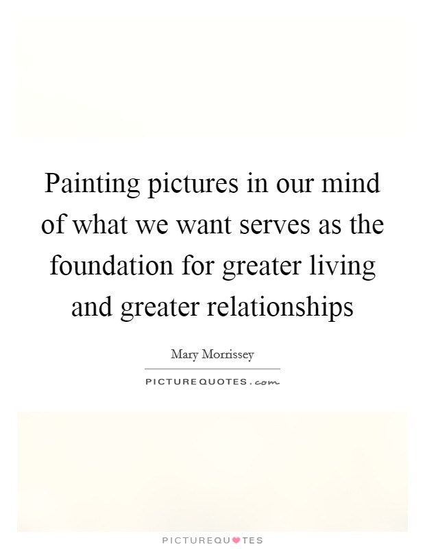 Painting pictures in our mind of what we want serves as the foundation for greater living and greater relationships Picture Quote #1