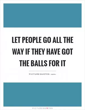 Let people go all the way if they have got the balls for it Picture Quote #1