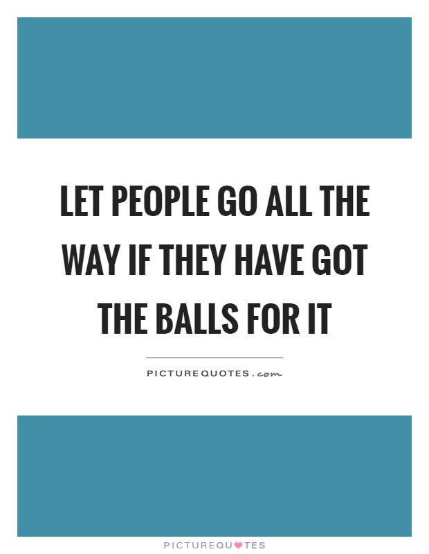 Let people go all the way if they have got the balls for it Picture Quote #1