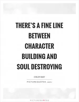 There’s a fine line between character building and soul destroying Picture Quote #1