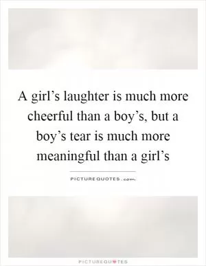 A girl’s laughter is much more cheerful than a boy’s, but a boy’s tear is much more meaningful than a girl’s Picture Quote #1