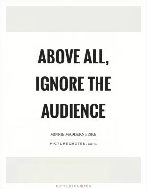 Above all, ignore the audience Picture Quote #1