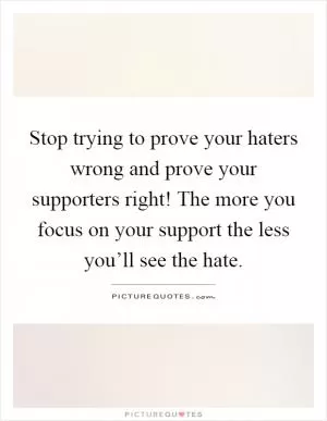 Stop trying to prove your haters wrong and prove your supporters right! The more you focus on your support the less you’ll see the hate Picture Quote #1
