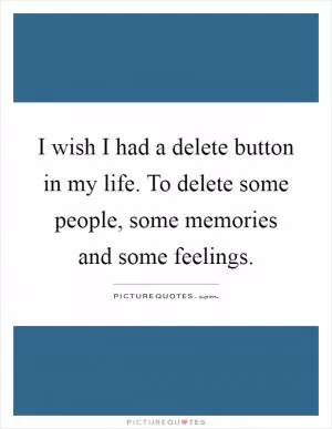 I wish I had a delete button in my life. To delete some people, some memories and some feelings Picture Quote #1