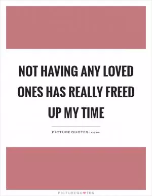 Not having any loved ones has really freed up my time Picture Quote #1
