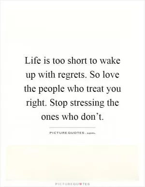 Life is too short to wake up with regrets. So love the people who treat you right. Stop stressing the ones who don’t Picture Quote #1