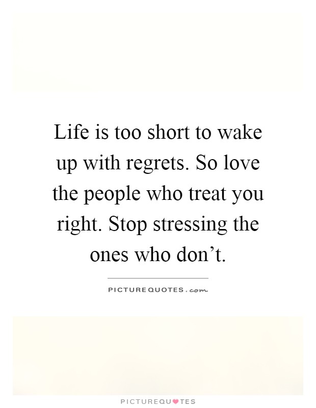 Life is too short to wake up with regrets. So love the people who treat you right. Stop stressing the ones who don't Picture Quote #1