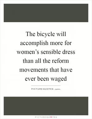 The bicycle will accomplish more for women’s sensible dress than all the reform movements that have ever been waged Picture Quote #1