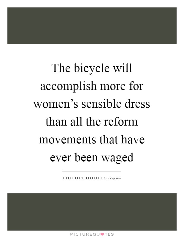 The bicycle will accomplish more for women's sensible dress than all the reform movements that have ever been waged Picture Quote #1