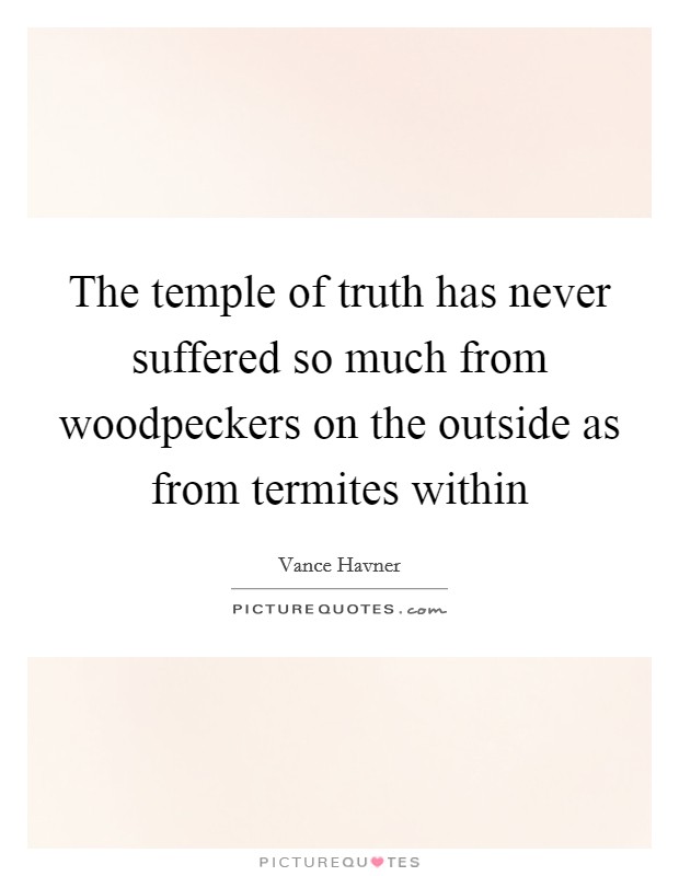 The temple of truth has never suffered so much from woodpeckers on the outside as from termites within Picture Quote #1