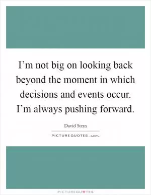 I’m not big on looking back beyond the moment in which decisions and events occur. I’m always pushing forward Picture Quote #1