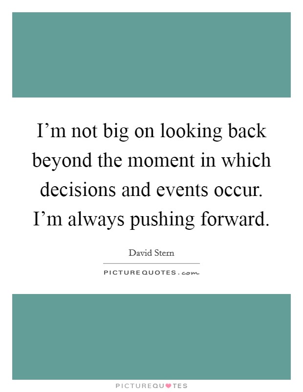 I'm not big on looking back beyond the moment in which decisions and events occur. I'm always pushing forward Picture Quote #1