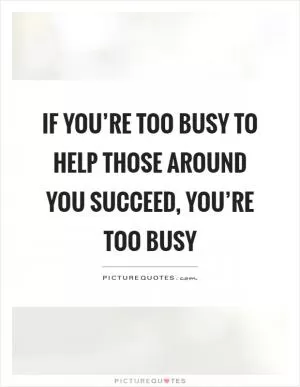 If you’re too busy to help those around you succeed, you’re too busy Picture Quote #1