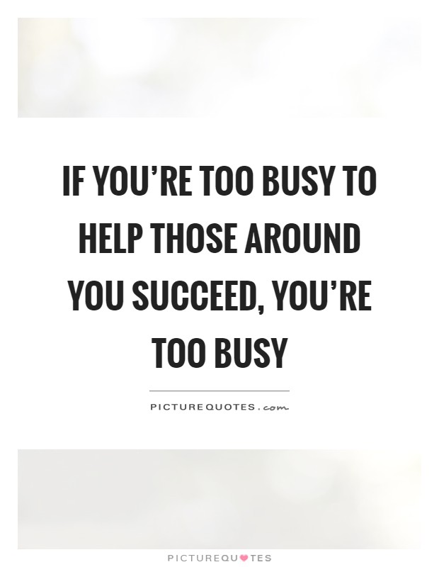 If you're too busy to help those around you succeed, you're too busy Picture Quote #1
