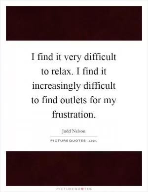 I find it very difficult to relax. I find it increasingly difficult to find outlets for my frustration Picture Quote #1