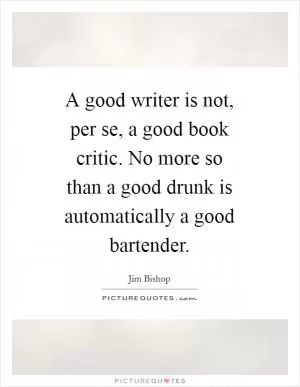 A good writer is not, per se, a good book critic. No more so than a good drunk is automatically a good bartender Picture Quote #1