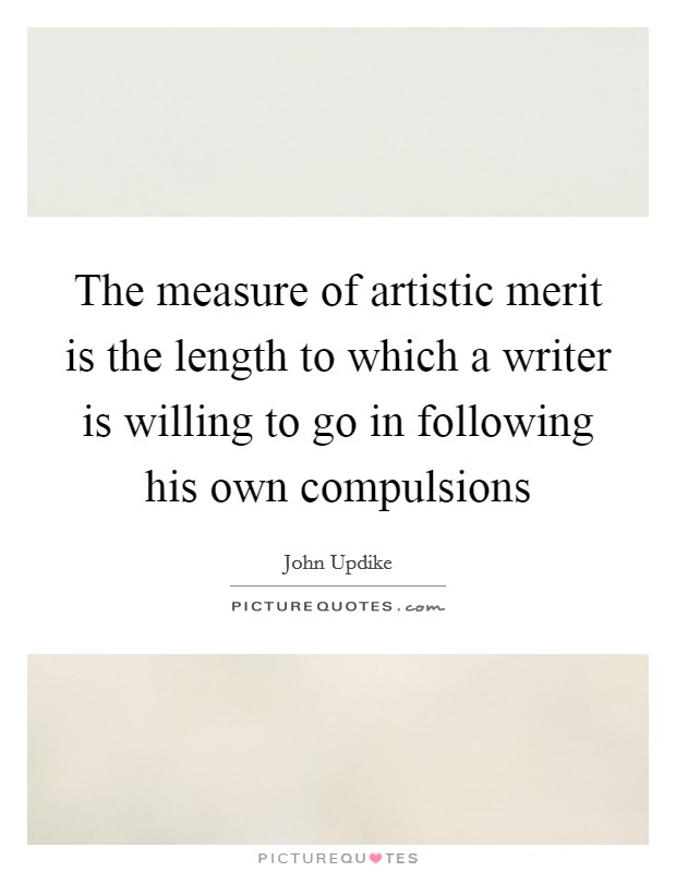 The measure of artistic merit is the length to which a writer is willing to go in following his own compulsions Picture Quote #1