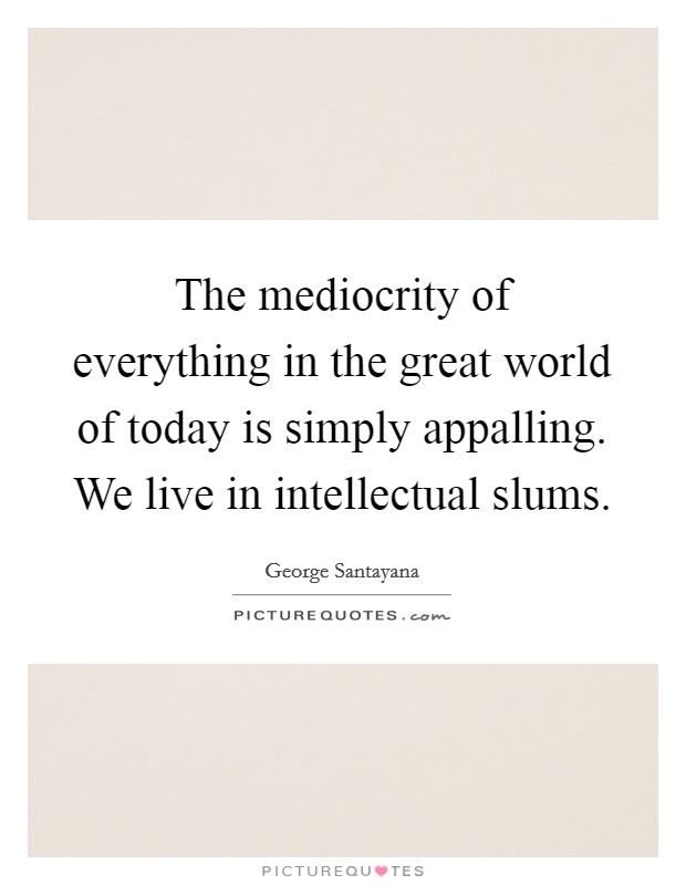 The mediocrity of everything in the great world of today is simply appalling. We live in intellectual slums Picture Quote #1