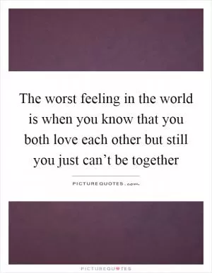 The worst feeling in the world is when you know that you both love each other but still you just can’t be together Picture Quote #1