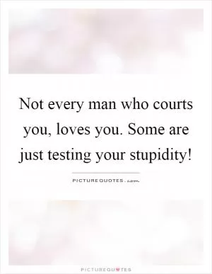 Not every man who courts you, loves you. Some are just testing your stupidity! Picture Quote #1