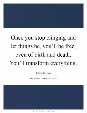 Once you stop clinging and let things be, you’ll be free, even of birth and death. You’ll transform everything Picture Quote #1