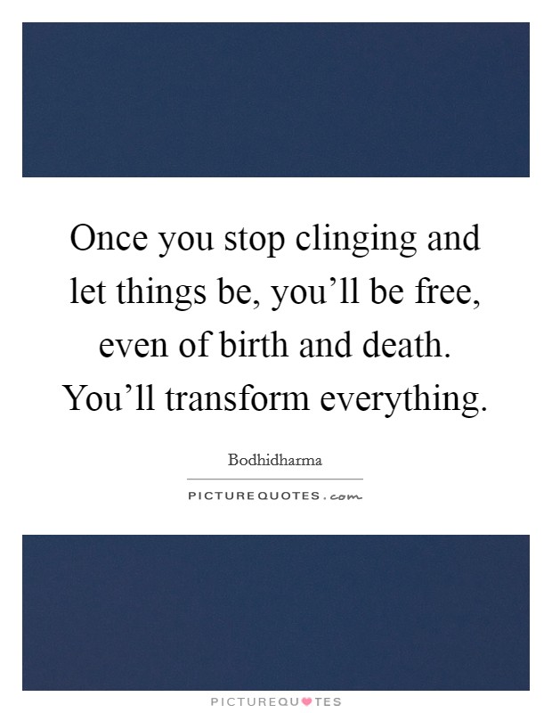 Once you stop clinging and let things be, you'll be free, even of birth and death. You'll transform everything Picture Quote #1